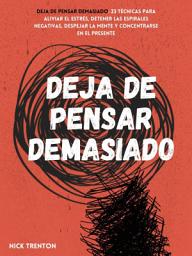Icon image Deja de pensar demasiado: 3 técnicas para aliviar el estrés, detener las espirales negativas, despejar la mente y concentrarse en el presente