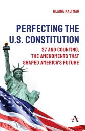 Icon image Perfecting the U.S. Constitution: 27 and Counting, The Amendments that Shaped America’s Future