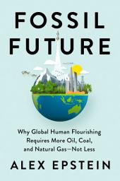 Icon image Fossil Future: Why Global Human Flourishing Requires More Oil, Coal, and Natural Gas--Not Less