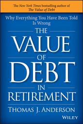 Icon image The Value of Debt in Retirement: Why Everything You Have Been Told Is Wrong