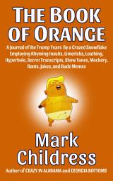 Icon image The Book of Orange: A Journal of the Trump Years By a Crazed Snowflake Employing Rhyming Insults, Limericks, Loathing, Hyperbole, Secret Transcripts, Show Tunes, Mockery, Rants, Jokes, & Rude Memes