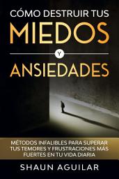 Icon image Cómo Destruir tus Miedos y Ansiedades: Métodos infalibles para superar tus temores y frustraciones más fuertes en tu vida diaria