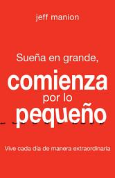 Icon image Sueña en grande, comienza por lo pequeño: Vive cada día de manera extraordinaria