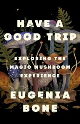 Icon image Have a Good Trip: Exploring the Magic Mushroom Experience