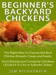 Icon image Beginner's Backyard Chickens: The Right Way to Choose the Best Chicken Breeds, Coops and Feeds. Start Raising and Caring for Chickens LEGALLY in City or Suburbs Today! [Illustrated]