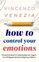Icon image How to Control Your Emotions: Practical Handbook for Understanding Your Triggers, Turn Off Negative Spirals and Regain your Balance