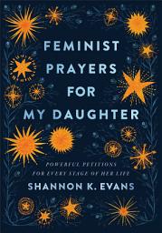 Icon image Feminist Prayers for My Daughter: Powerful Petitions for Every Stage of Her Life