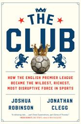 Icon image The Club: How the English Premier League Became the Wildest, Richest, Most Disruptive Force in Sports