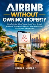 Icon image AIRBNB WITHOUT OWNING PROPERTY: How to Build a Profitable Short-Term Rental Business Through Co-Hosting, Rental Arbitrage, and Property Partnerships