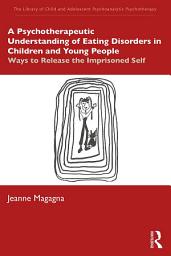 Icon image A Psychotherapeutic Understanding of Eating Disorders in Children and Young People: Ways to Release the Imprisoned Self
