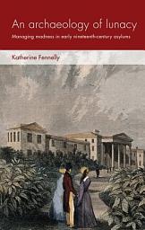 Icon image An archaeology of lunacy: Managing madness in early nineteenth-century asylums