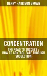 Icon image Concentration: The Road To Success & How To Control Fate Through Suggestion: Become the Master of Your Own Destiny and Feel the Positive Power of Focus in Your Life