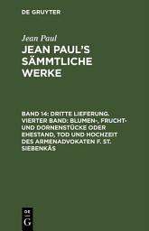 Icon image Dritte Lieferung. Vierter Band: Blumen-, Frucht- und Dornenstücke oder Ehestand, Tod und Hochzeit des Armenadvokaten F. St. Siebenkäs: Viertes Bändchen