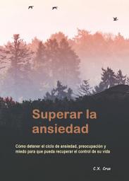 Icon image Superar la ansiedad: Cómo detener el ciclo de ansiedad, preocupación y miedo para que pueda recuperar el control de su vida