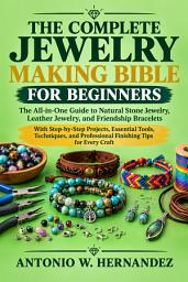 Icon image The Complete Jewelry Making Bible for Beginners: The All-in-One Guide to Natural Stone Jewelry, Leather Jewelry, and Friendship Bracelets With Step-by-Step Projects, Essential Tools, Techniques, and Professional Finishing Tips for Every Craft