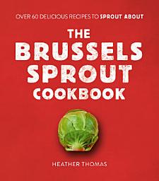 Icon image The Brussels Sprout Cookbook: Over 60 Delicious Recipes to Sprout About