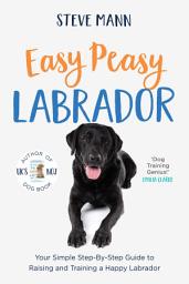 Icon image Easy Peasy Labrador: Your Simple Step-By-Step Guide to Raising and Training a Happy Labrador