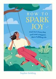 Icon image How to Spark Joy: Simple Tips to Help You Find Joy in Every Day and Lead a Happier, More Fulfilling Life
