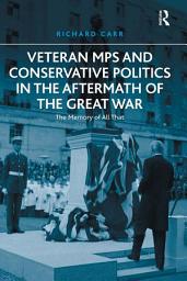 Icon image Veteran MPs and Conservative Politics in the Aftermath of the Great War: The Memory of All That