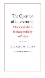 Icon image The Question of Intervention: John Stuart Mill and the Responsibility to Protect