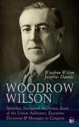 Icon image Woodrow Wilson: Speeches, Inaugural Addresses, State of the Union Addresses, Executive Decisions & Messages to Congress