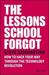 Icon image The Lessons School Forgot: How to Hack Your Way Through the Technology Revolution