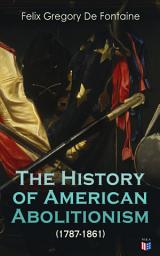 Icon image The History of American Abolitionism (1787-1861): Four Great Epochs: Narratives of the Ordinance of 1787, Compromise of 1820, Annexation of Texas, Mexican War, Abolition Riots, Slave Rescues, Compromise of 1850, Kansas Bill of 1854