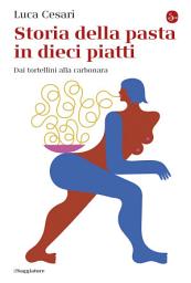 Icon image Storia della pasta in dieci piatti: Dai tortellini alla carbonara