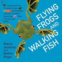 Icon image Flying Frogs and Walking Fish: Leaping Lemurs, Tumbling Toads, Jet-Propelled Jellyfish, and More Surprising Ways That Animals Move