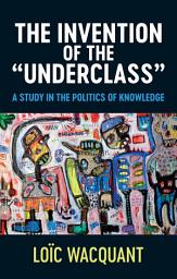 Icon image The Invention of the 'Underclass': A Study in the Politics of Knowledge