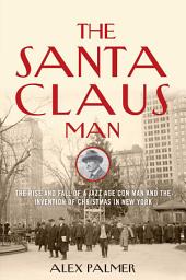 Icon image The Santa Claus Man: The Rise and Fall of a Jazz Age Con Man and the Invention of Christmas in New York