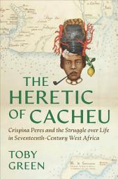 Icon image The Heretic of Cacheu: Crispina Peres and the Struggle over Life in Seventeenth-Century West Africa