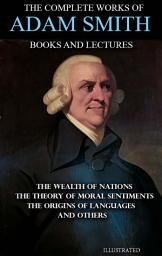 Icon image The Complete Works of Adam Smith. Books and Lectures. Illustrated: The Wealth of Nations, The Theory of Moral Sentiments, The Origins of Languages and others