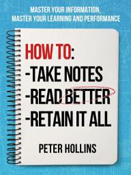 Icon image How to Take Notes, Read Better, and Retain It All: Master Your Information, Master Your Learning and Performance