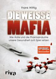 Icon image Die weiße Mafia: Wie Ärzte und die Pharmaindustrie unsere Gesundheit aufs Spiel setzen