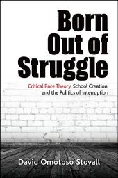 Icon image Born Out of Struggle: Critical Race Theory, School Creation, and the Politics of Interruption