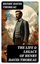 Icon image The Life & Legacy of Henry David Thoreau: Biographies, Memoirs, Autobiographical Books & Personal Letters