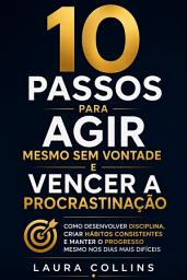 Icon image 10 Passos para Agir Mesmo sem Vontade e Vencer a Procrastinação: Como Desenvolver Disciplina, Criar Hábitos Consistentes e Manter o Progresso Mesmo nos Dias Mais Difíceis
