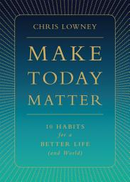 Icon image Make Today Matter: 10 Habits for a Better Life (and World)