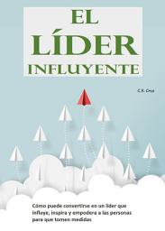 Icon image El líder influyente: Cómo puede convertirse en un líder que influye, inspira y empodera a las personas para que tomen medidas