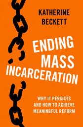 Icon image Ending Mass Incarceration: Why it Persists and How to Achieve Meaningful Reform