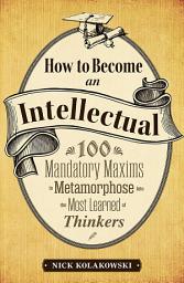 Icon image How to Become an Intellectual: 100 Mandatory Maxims to Metamorphose into the Most Learned of Thinkers