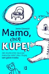Icon image Mamo, chcę kupę!: Jak skutecznie nauczyć malucha robić siku i kupę tam gdzie trzeba
