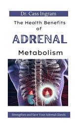 Icon image The Health Benefits of Adrenal Metabolism: How to Save and Strengthen Your Adrenal Glands