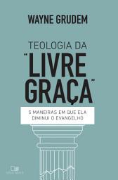 Icon image Teologia da "livre graça": 5 maneiras em que ela diminui o evangelho
