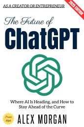 Icon image The Future of ChatGPT:: Where AI Is Heading, and How to Stay Ahead of the Curve as a Creator or Entrepreneur