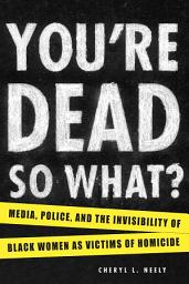 Icon image You're Dead—So What?: Media, Police, and the Invisibility of Black Women as Victims of Homicide