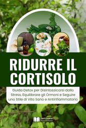 Icon image Ridurre il Cortisolo: Guida Detox per Disintossicarsi dallo Stress, Equilibrare gli Ormoni e Seguire uno Stile di Vita Sano e Antinfiammatorio