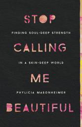 Icon image Stop Calling Me Beautiful: Finding Soul-Deep Strength in a Skin-Deep World