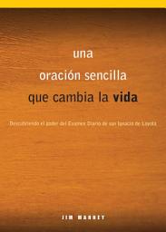 Icon image Una oración sencilla que cambia la vida: Descubriendo el poder del Examen Diario de san Ignacio de Loyola
